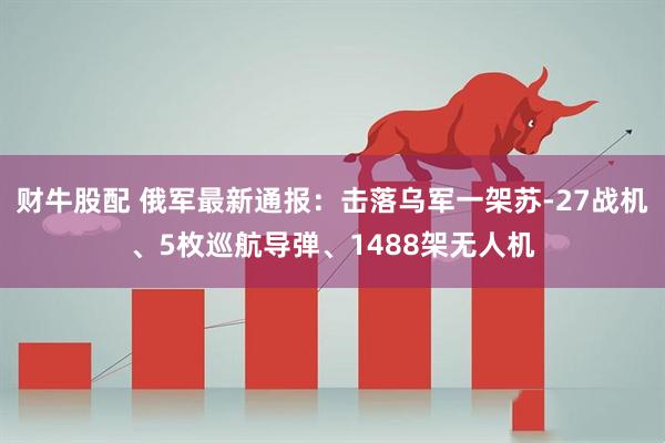 财牛股配 俄军最新通报：击落乌军一架苏-27战机、5枚巡航导弹、1488架无人机