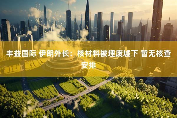 丰益国际 伊朗外长：核材料被埋废墟下 暂无核查安排