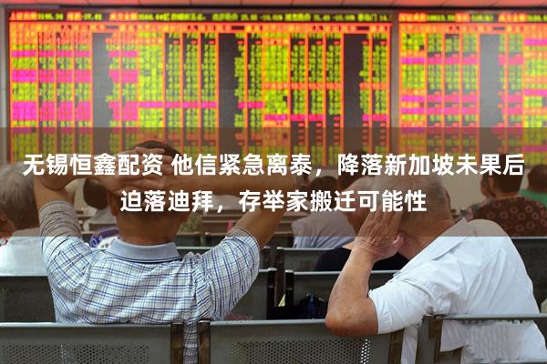 无锡恒鑫配资 他信紧急离泰，降落新加坡未果后迫落迪拜，存举家搬迁可能性