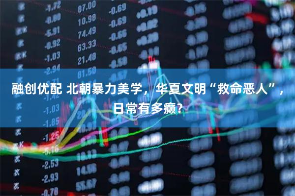融创优配 北朝暴力美学，华夏文明“救命恶人”，日常有多癫？