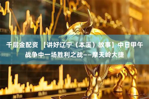 千层金配资 【讲好辽宁（本溪）故事】中日甲午战争中一场胜利之战——摩天岭大捷