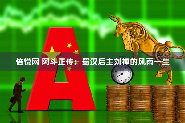 倍悦网 阿斗正传：蜀汉后主刘禅的风雨一生
