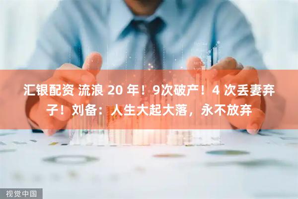 汇银配资 流浪 20 年！9次破产！4 次丢妻弃子！刘备：人生大起大落，永不放弃