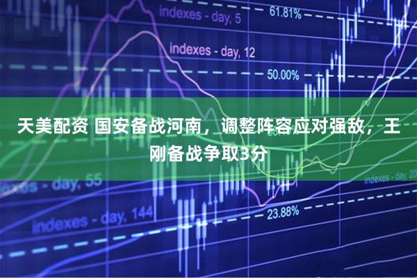 天美配资 国安备战河南，调整阵容应对强敌，王刚备战争取3分