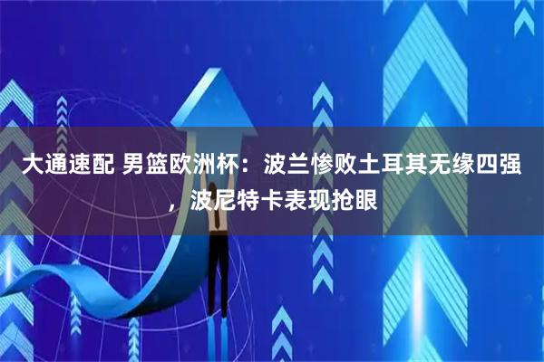 大通速配 男篮欧洲杯：波兰惨败土耳其无缘四强，波尼特卡表现抢眼