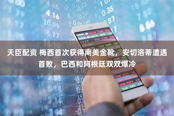 天臣配资 梅西首次获得南美金靴，安切洛蒂遭遇首败，巴西和阿根廷双双爆冷