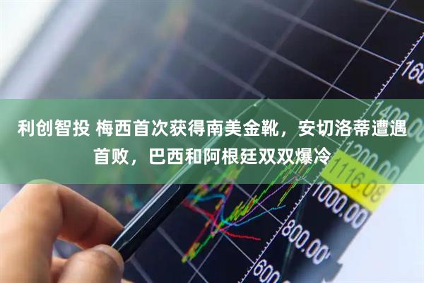 利创智投 梅西首次获得南美金靴，安切洛蒂遭遇首败，巴西和阿根廷双双爆冷