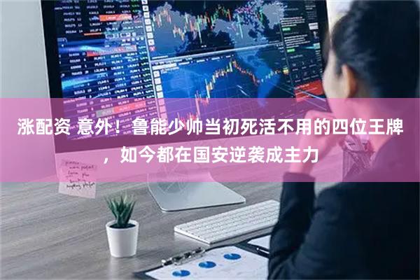 涨配资 意外！鲁能少帅当初死活不用的四位王牌，如今都在国安逆袭成主力