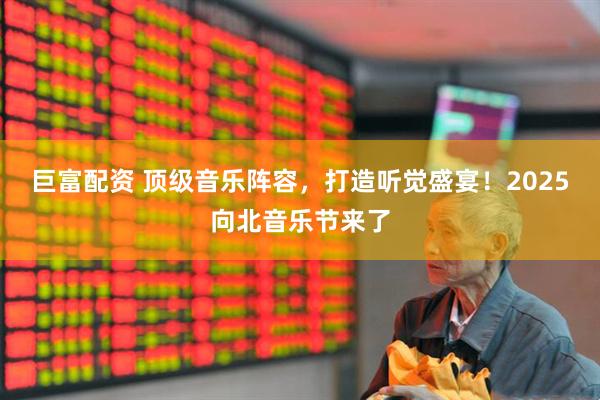 巨富配资 顶级音乐阵容，打造听觉盛宴！2025向北音乐节来了