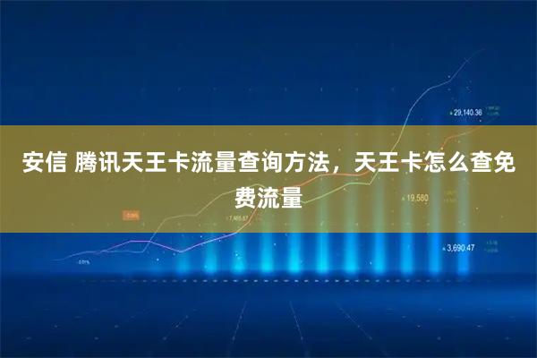 安信 腾讯天王卡流量查询方法，天王卡怎么查免费流量