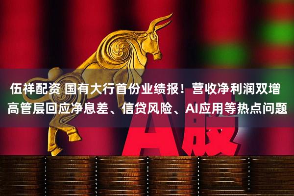 伍祥配资 国有大行首份业绩报！营收净利润双增 高管层回应净息差、信贷风险、AI应用等热点问题
