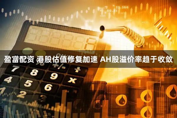 盈富配资 港股估值修复加速 AH股溢价率趋于收敛