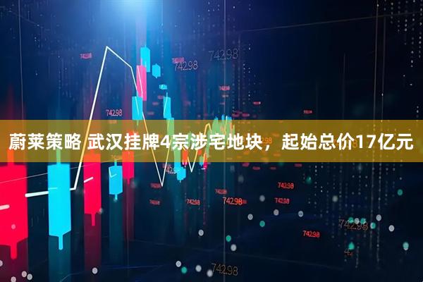 蔚莱策略 武汉挂牌4宗涉宅地块，起始总价17亿元