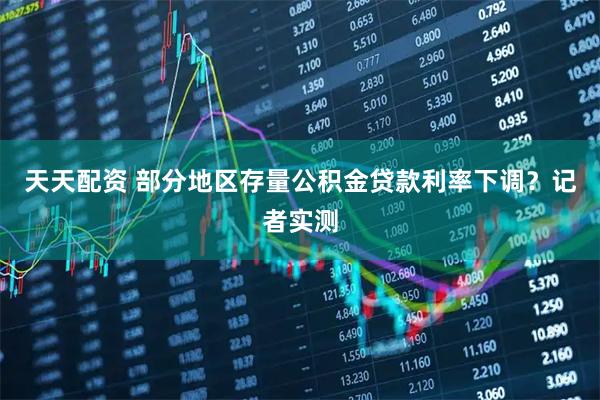 天天配资 部分地区存量公积金贷款利率下调？记者实测