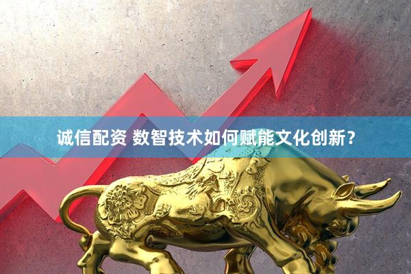 诚信配资 数智技术如何赋能文化创新？