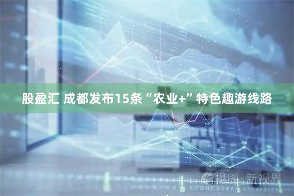 股盈汇 成都发布15条“农业+”特色趣游线路