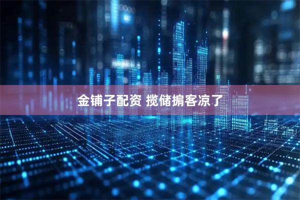 金铺子配资 揽储掮客凉了