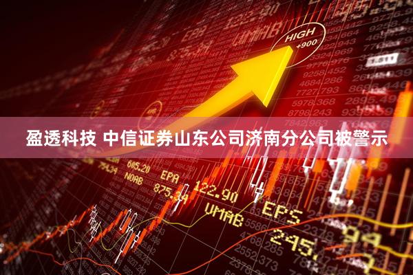 盈透科技 中信证券山东公司济南分公司被警示