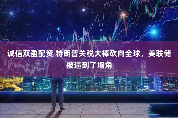 诚信双盈配资 特朗普关税大棒砍向全球，美联储被逼到了墙角