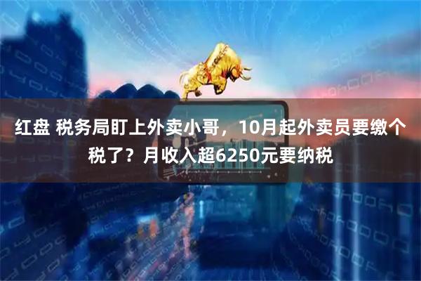 红盘 税务局盯上外卖小哥，10月起外卖员要缴个税了？月收入超6250元要纳税