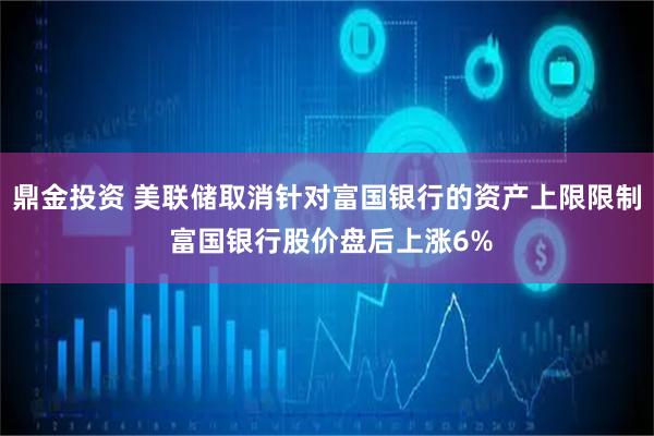鼎金投资 美联储取消针对富国银行的资产上限限制 富国银行股价盘后上涨6%