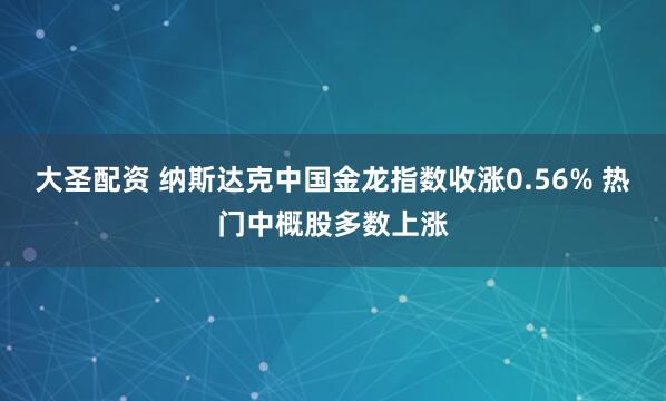 大圣配资 纳斯达克中国金龙指数收涨0.56% 热门中概股多数上涨