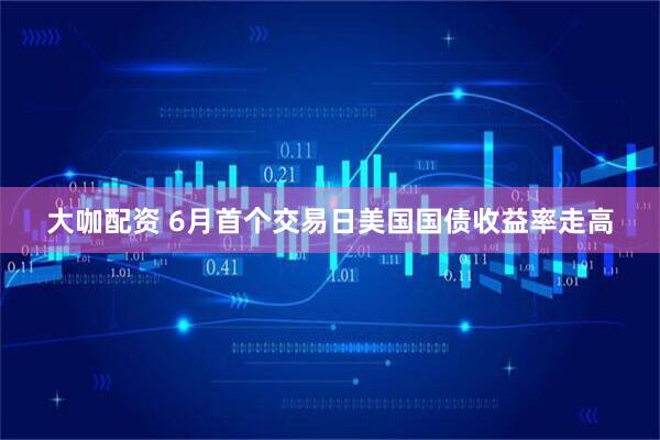 大咖配资 6月首个交易日美国国债收益率走高