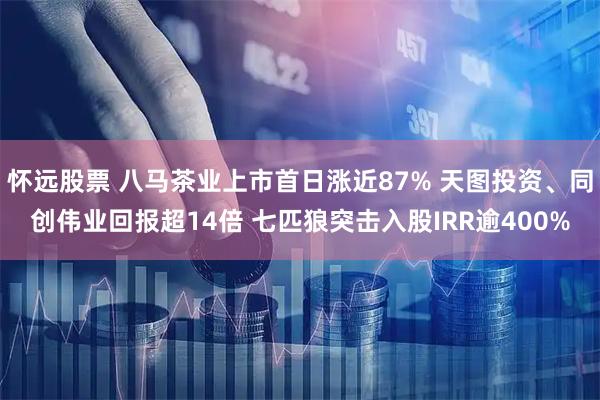 怀远股票 八马茶业上市首日涨近87% 天图投资、同创伟业回报超14倍 七匹狼突击入股IRR逾400%