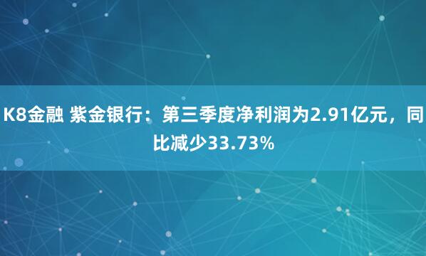 K8金融 紫金银行:第三季度净利润为2.91亿元,同比减少33.73%