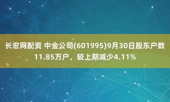 长宏网配资 中金公司(601995)9月30日股东户数11.85万户,较上期减少4.11%