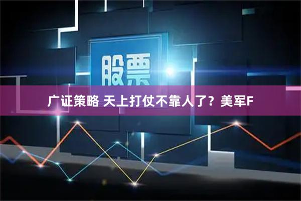 广证策略 天上打仗不靠人了？美军F