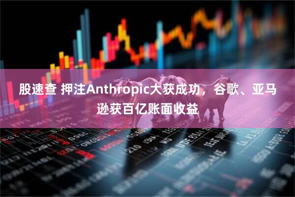股速查 押注Anthropic大获成功,谷歌、亚马逊获百亿账面收益