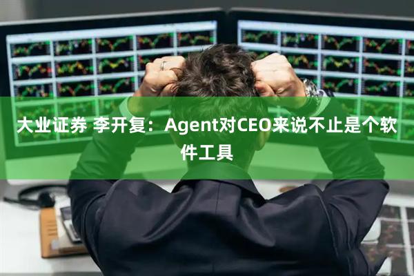 大业证券 李开复：Agent对CEO来说不止是个软件工具
