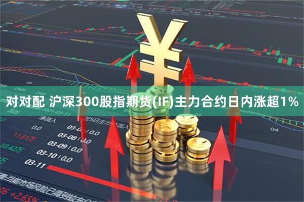 对对配 沪深300股指期货(IF)主力合约日内涨超1%