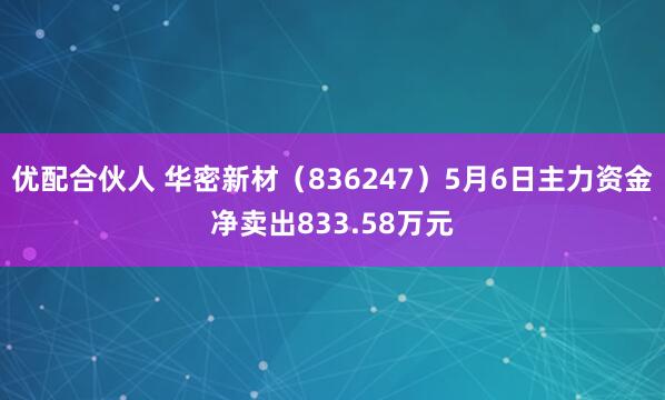 优配合伙人 华密新材（836247）5月6日主力资金净卖出833.58万元