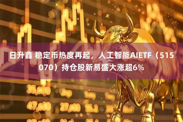 日升鑫 稳定币热度再起，人工智能AIETF（515070）持仓股新易盛大涨超6%