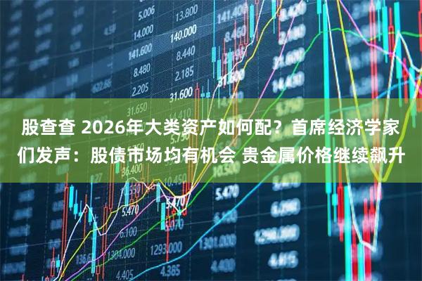 股查查 2026年大类资产如何配？首席经济学家们发声：股债市场均有机会 贵金属价格继续飙升