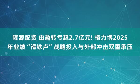 隆源配资 由盈转亏超2.7亿元! 格力博2025年业绩“滑铁卢”战略投入与外部冲击双重承压