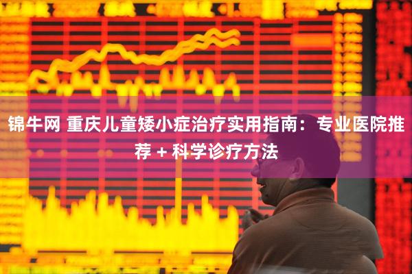 锦牛网 重庆儿童矮小症治疗实用指南：专业医院推荐 + 科学诊疗方法