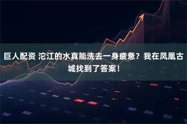 巨人配资 沱江的水真能洗去一身疲惫？我在凤凰古城找到了答案！