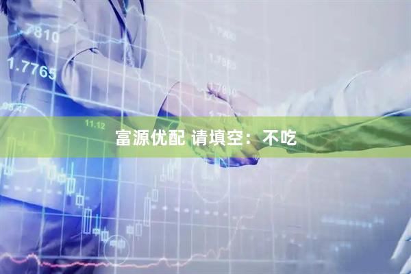 富源优配 请填空:不吃