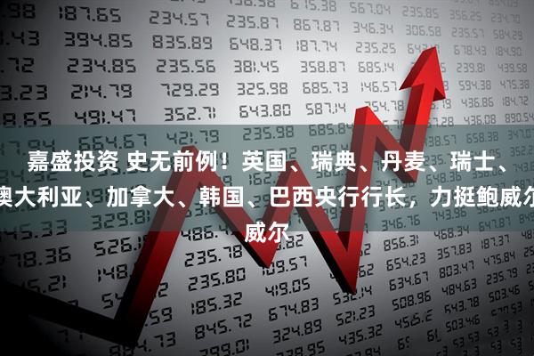 嘉盛投资 史无前例！英国、瑞典、丹麦、瑞士、澳大利亚、加拿大、韩国、巴西央行行长，力挺鲍威尔