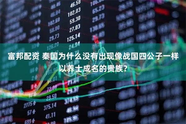 富邦配资 秦国为什么没有出现像战国四公子一样以养士成名的贵族？