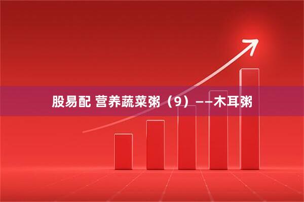 股易配 营养蔬菜粥（9）——木耳粥