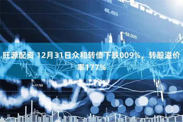 旺源配资 12月31日众和转债下跌009%,转股溢价率177%