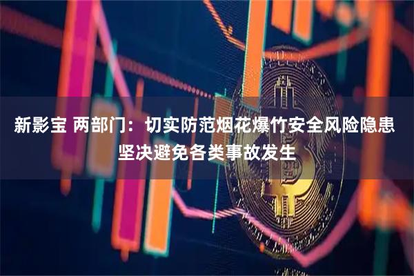 新影宝 两部门：切实防范烟花爆竹安全风险隐患 坚决避免各类事故发生