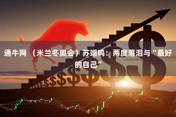 通牛网 （米兰冬奥会）苏翊鸣：两度落泪与“最好的自己”