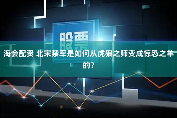 海会配资 北宋禁军是如何从虎狼之师变成惊恐之羊的?