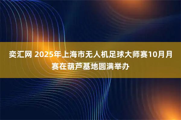 奕汇网 2025年上海市无人机足球大师赛10月月赛在葫芦基地圆满举办
