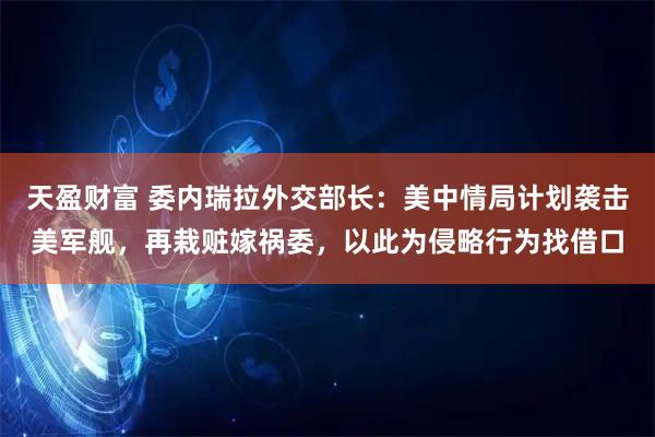 天盈财富 委内瑞拉外交部长：美中情局计划袭击美军舰，再栽赃嫁祸委，以此为侵略行为找借口